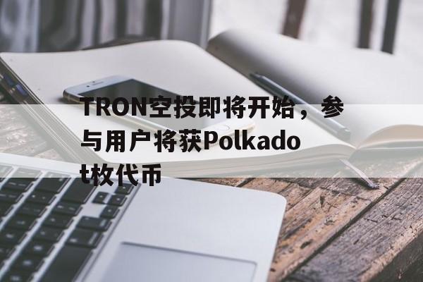包含TRON空投即将开始，参与用户将获Polkadot枚代币的词条-爱游戏官网